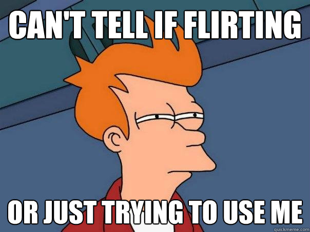 can't tell if flirting or just trying to use me  Futurama Fry