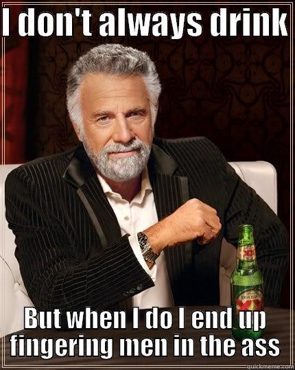 I DON'T ALWAYS DRINK  BUT WHEN I DO I END UP FINGERING MEN IN THE ASS The Most Interesting Man In The World