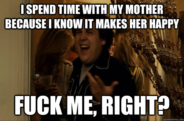 I spend time with my mother because i know it makes her happy Fuck Me, Right? - I spend time with my mother because i know it makes her happy Fuck Me, Right?  Fuck Me, Right