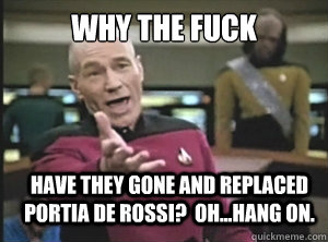 Why the fuck have they gone and replaced portia de rossi?  Oh...hang on.  Annoyed Picard