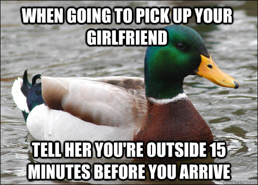 When going to pick up your girlfriend tell her you're outside 15 minutes before you arrive - When going to pick up your girlfriend tell her you're outside 15 minutes before you arrive  Actual Advice Mallard