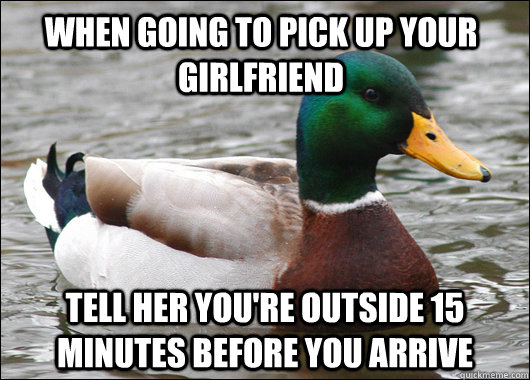 When going to pick up your girlfriend tell her you're outside 15 minutes before you arrive  Actual Advice Mallard