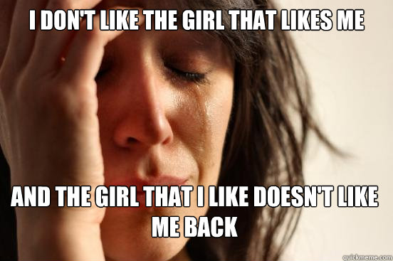 I don't like the girl that likes me and the girl that I like doesn't like me back  First World Problems