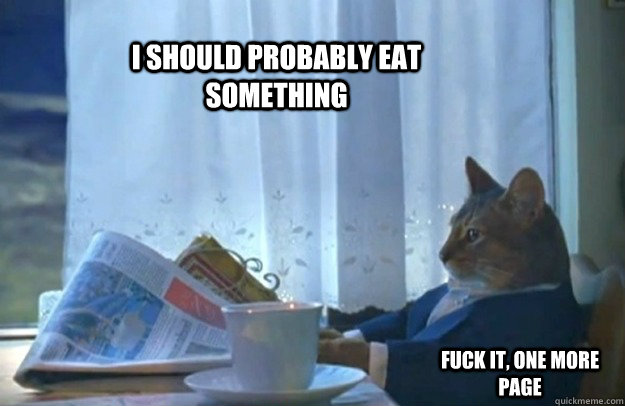 I should probably eat something Fuck it, one more page  Sophisticated Cat