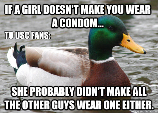 If a girl doesn't make you wear a condom... she probably didn't make all the other guys wear one either. To USC fans:  Actual Advice Mallard