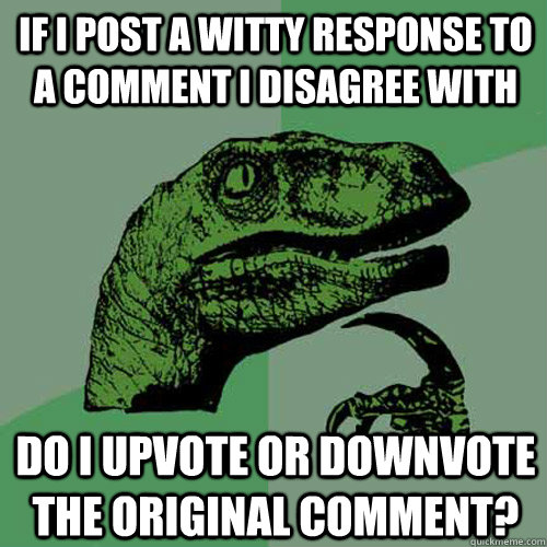 If I post a witty response to a comment i disagree with do i upvote or downvote the original comment?  Philosoraptor