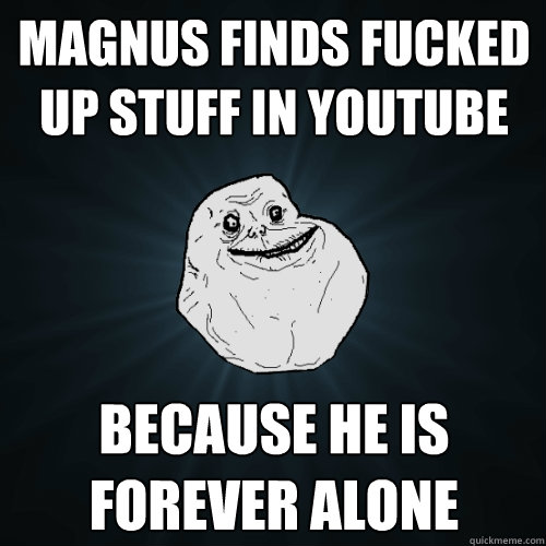 Magnus Finds Fucked Up Stuff In Youtube Because he is Forever Alone  Forever Alone