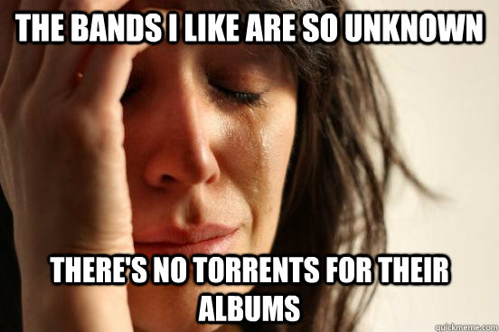 The bands I like are so unknown  there's no torrents for their albums  First World Problems