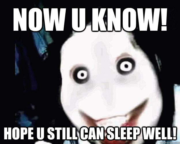 Now U know! Hope U still can sleep well!  Jeff the Killer
