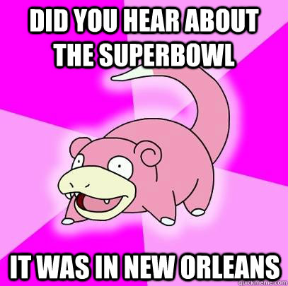 Did you hear about the superbowl It was in New Orleans  Slowpoke