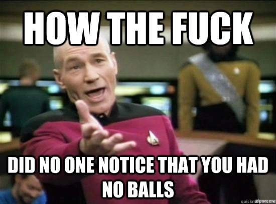 How the fuck did no one notice that you had no balls  Annoyed Picard HD