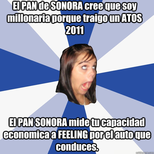 El PAN de SONORA cree que soy millonaria porque traigo un ATOS 2011 El PAN SONORA mide tu capacidad  economica a FEELING por el auto que conduces.  Annoying Facebook Girl