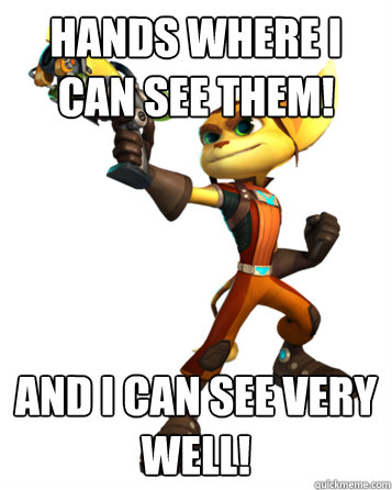 Hands where I can see them! And I can see very well!  Condescending Ratchet and Clank
