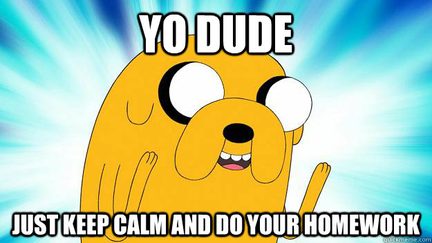 Yo Dude just keep calm and do your homework  Jake The Dog