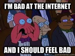I'm bad at the internet and i should feel bad - I'm bad at the internet and i should feel bad  You should feel bad zoidberg
