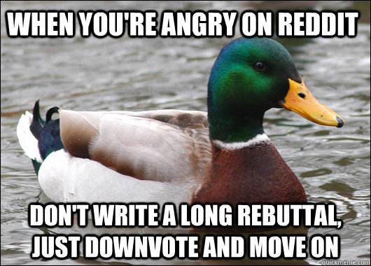 when you're angry on reddit don't write a long rebuttal, just downvote and move on  Actual Advice Mallard