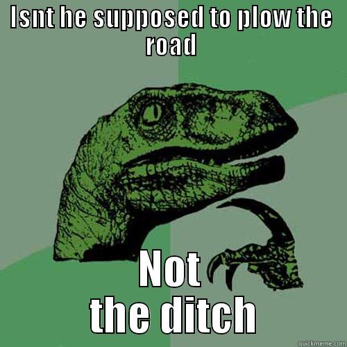 ISNT HE SUPPOSED TO PLOW THE ROAD NOT        THE DITCH       Philosoraptor