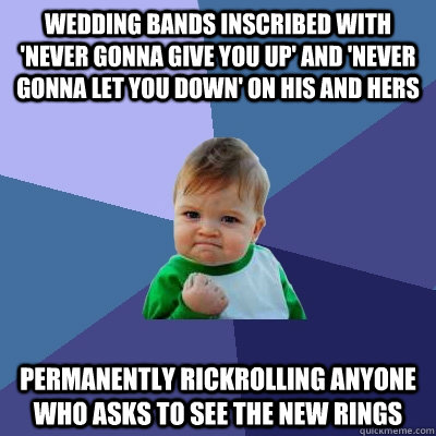 Wedding bands inscribed with 'Never Gonna Give You Up' and 'Never Gonna Let You Down' on His and Hers Permanently Rickrolling anyone who asks to see the new rings  Success Kid