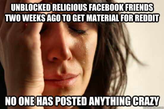 Unblocked religious facebook friends two weeks ago to get material for reddit no one has posted anything crazy  First World Problems