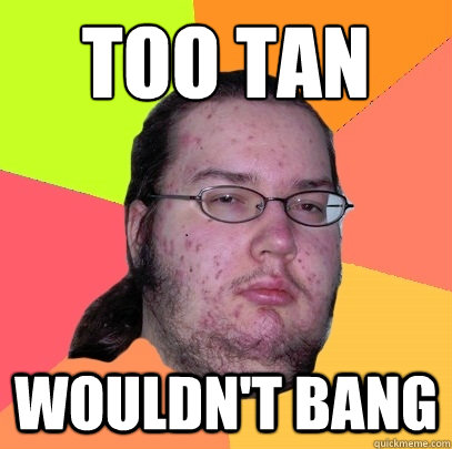 too tan wouldn't bang - too tan wouldn't bang  Butthurt Dweller