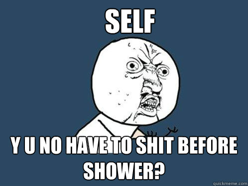 self y u no have to shit before shower?  Y U No
