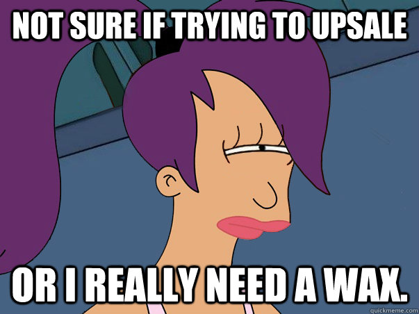 Not sure if trying to upsale or I really need a wax. - Not sure if trying to upsale or I really need a wax.  Leela Futurama