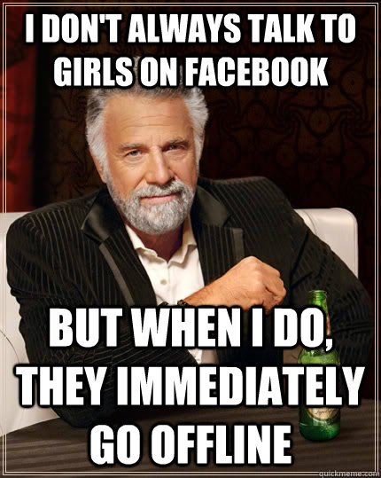 i don't always talk to girls on facebook but when I do, they immediately go offline  The Most Interesting Man In The World