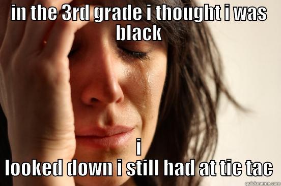 IN THE 3RD GRADE I THOUGHT I WAS BLACK I LOOKED DOWN I STILL HAD AT TIC TAC First World Problems
