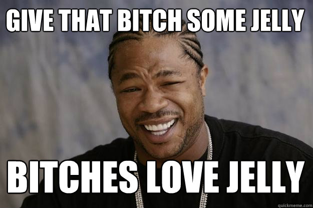 GIVE THAT BITCH SOME JELLY BITCHES LOVE JELLY  Xzibit meme