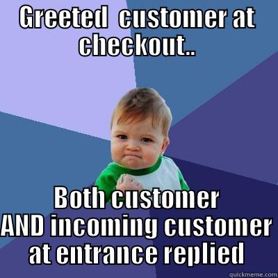 GREETED  CUSTOMER AT CHECKOUT.. BOTH CUSTOMER AND INCOMING CUSTOMER AT ENTRANCE REPLIED Success Kid