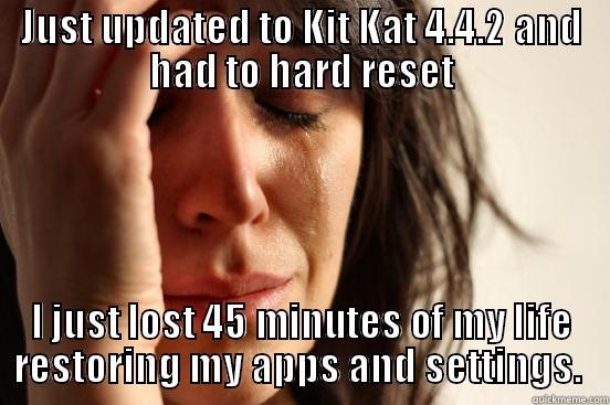 JUST UPDATED TO KIT KAT 4.4.2 AND HAD TO HARD RESET I JUST LOST 45 MINUTES OF MY LIFE RESTORING MY APPS AND SETTINGS.  First World Problems