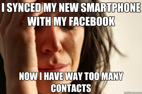 I synced my new smartphone with my facebook now i have way too many contacts  First World Problems