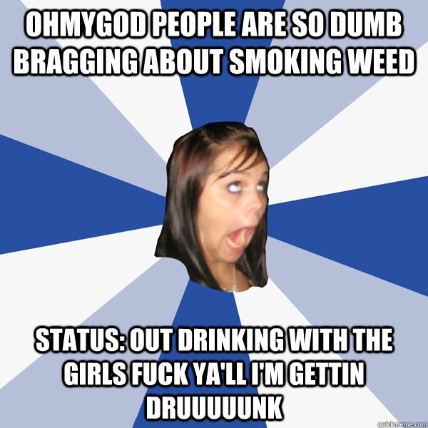 OhMYGOD people are so dumb bragging about smoking weed STATUS: Out drinking with the girls fuck ya'll I'm gettin druuuuunk  Annoying Facebook Girl