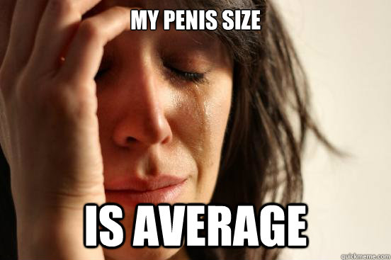 My penis size is average  First World Problems