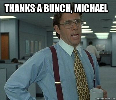 Thanks a bunch, Michael  - Thanks a bunch, Michael   Bill Lumbergh