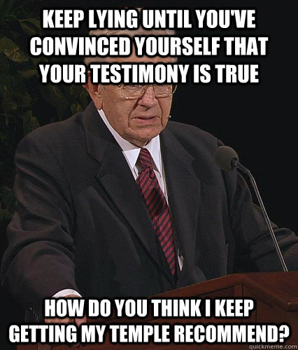 KEEP LYING until you've convinced yourself that your testimony is true How do you think I keep getting my temple recommend? - KEEP LYING until you've convinced yourself that your testimony is true How do you think I keep getting my temple recommend?  Anti Fudge Packer