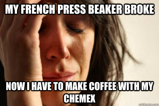 My french press beaker broke now I have to make coffee with my chemex  First World Problems