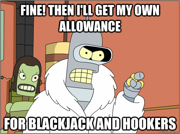 FINE! THEN I'LL GET MY OWN ALLOWANCE FOR BLACKJACK AND HOOKERS  BENDER STATE MEET