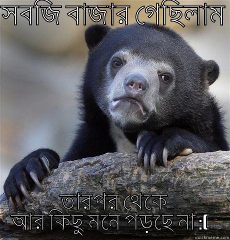 সবজি বাজার গেছিলাম  তারপর থেকে আর কিছু মনে পড়ছে না :(   Confession Bear