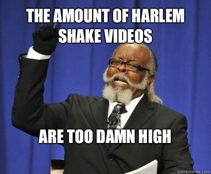 The amount of Harlem shake videos Are too damn high
  Too Damn High