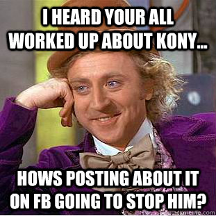 I heard your all worked up about Kony... Hows posting about it on FB going to stop him?  Condescending Wonka
