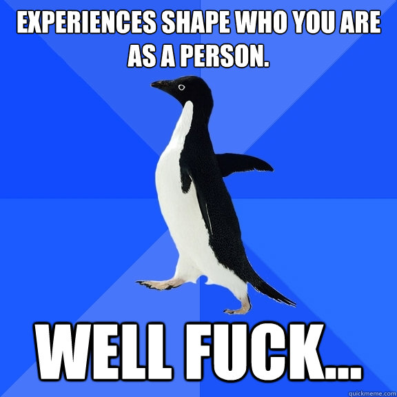 Experiences shape who you are as a person. Well fuck...  Socially Awkward Penguin