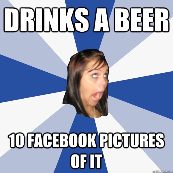 Drinks a beer 10 facebook pictures of it  Annoying Facebook Girl