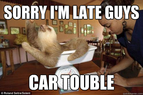 sorry I'm late guys car touble  Dramatic Sloth