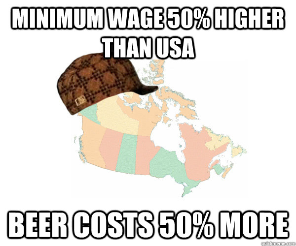 Minimum wage 50% higher than USA Beer costs 50% more - Minimum wage 50% higher than USA Beer costs 50% more  Scumbag Canada