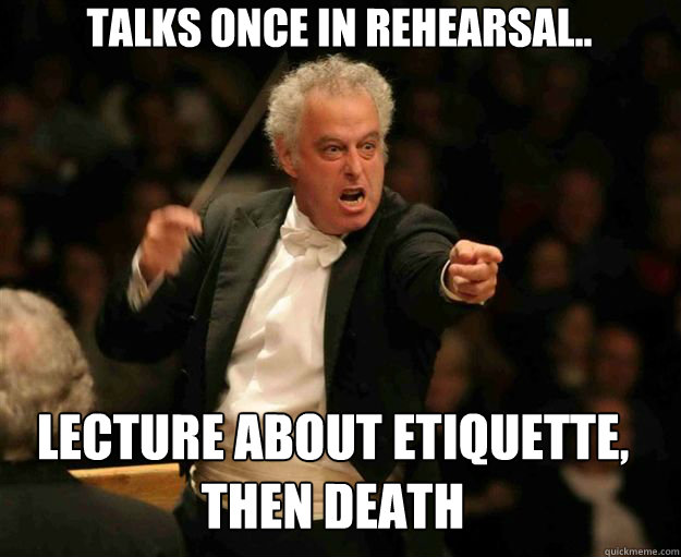 TALKS ONCE IN REHEARSAL.. LECTURE ABOUT ETIQUETTE, THEN Death   angry conductor