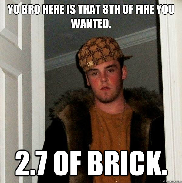 yo bro here is that 8th of fire you wanted.  2.7 of brick.   Scumbag Steve