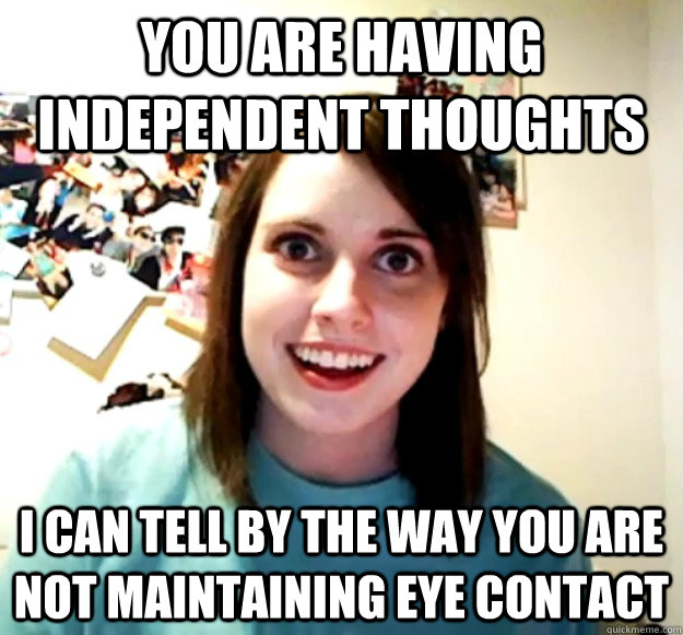 you are having independent thoughts I can tell by the way you are not maintaining eye contact  Overly Attached Girlfriend