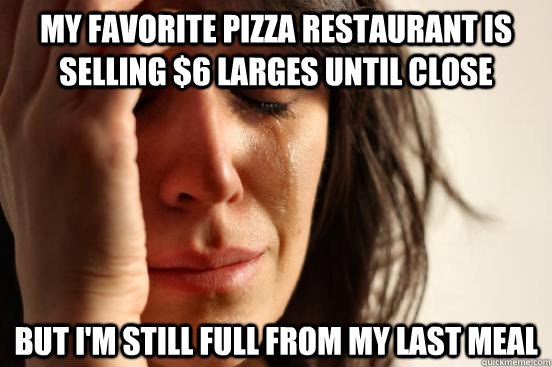 my favorite pizza restaurant is selling $6 larges until close but I'm still full from my last meal  First World Problems