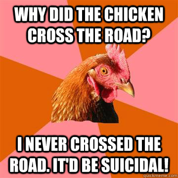 Why did the chicken cross the road? I never crossed the road. It'd be suicidal!  Anti-Joke Chicken